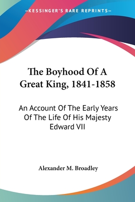 The Boyhood Of A Great King, 1841-1858: An Account Of The Early Years Of The Life Of His Majesty Edward VII - Broadley, Alexander M