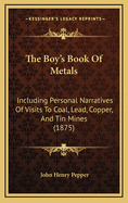 The Boy's Book of Metals: Including Personal Narratives of Visits to Coal, Lead, Copper, and Tin Mines (1875)