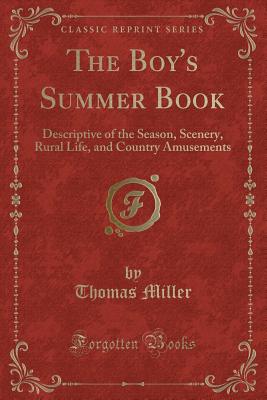 The Boy's Summer Book: Descriptive of the Season, Scenery, Rural Life, and Country Amusements (Classic Reprint) - Miller, Thomas