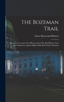 The Bozeman Trail: Historical Accounts of the Blazing of the Overland Routes Into the Northwest, and the Fights With Red Cloud's Warriors - Hebard, Grace Raymond