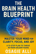 The Brain Health Blueprint: Master Your Mind for Clarity, Focus, and Joy: A 15-Step Plan to Transform Your Brain and Life.