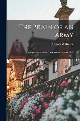 The Brain of an Army: A Popular Account of the German General Staff - Wilkinson, Spenser