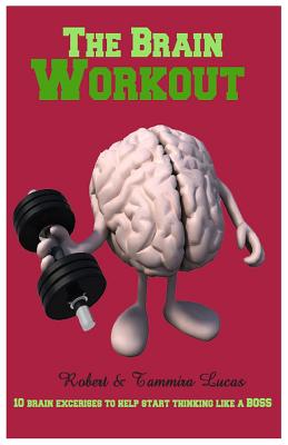 The Brain Workout- 10 Brain Exercises to Help you Start Thinking Like a BOSS - Lucas, Robert, and Lucas, Tammira