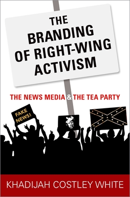 The Branding of Right-Wing Activism: The News Media and the Tea Party - Costley White, Khadijah