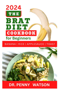The Brat Diet Cookbook for Beginners: Delectable Recipes to Prevent Indigestion, Balance Digestive System and Eliminate Stomach Upset with Banana, Rice, Applesauce and Toast