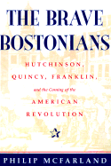 The Brave Bostonians: Hutchinson, Quincy, Franklin, and the Coming of the American Revolution - McFarland, Philip