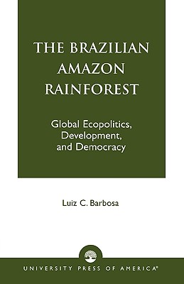 The Brazilian Amazon Rainforest: Global Ecopolitics, Development, and Democracy - Barbosa, Luiz C