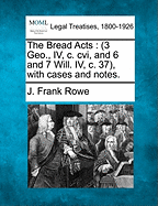 The Bread Acts: 3 Geo., IV, C. CVI, and 6 and 7 Will. IV, C. 37, with Cases and Notes.