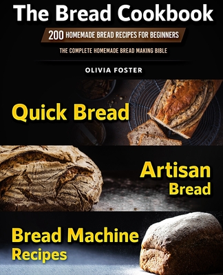 The Bread Cookbook: 200 Homemade Bread Recipes for Beginners. Quick Bread, Artisan Bread, Bread Machine Recipes. The Complete Homemade Bread Making Bible - Foster, Olivia