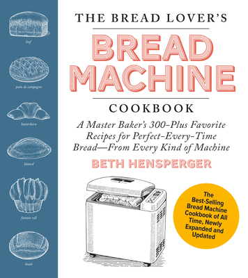 The Bread Lover's Bread Machine Cookbook, Newly Expanded and Updated: A Master Baker's 300-Plus Favorite Recipes for Perfect-Every-Time Bread-From Every Kind of Machine - Hensperger, Beth