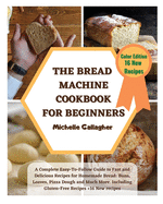 The Bread Machine Cookbook for Beginner: A Complete Easy-To-Follow Guide to Fast and Delicious Recipes for Homemade Bread: Buns, Loaves, Pizza Dough and Much More. Including Gluten-Free Recipes + 16 Bonus Recipes