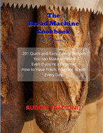 The Bread Machine Cookbook for Beginners: 201 Quick and Easy Baking Recipes You can Make at Home Even if you're a Beginner. How to Have Fresh, Fragrant Bread Every Day.