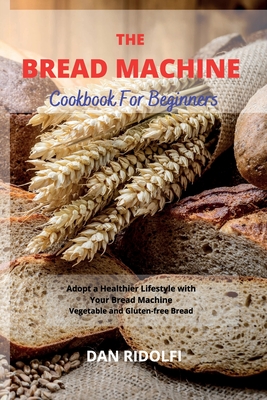 The Bread Machine Cookbook for Beginners: Adopt a Healthier Lifestyle with Your Bread Machine. Vegetable and Gluten-free Bread - Ridolfi, Dan