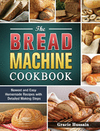The Bread Machine Cookbook: Newest and Easy Homemade Recipes with Detailed Making Steps
