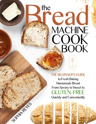 The Bread Machine Cookbook: Quick and Easy Recipes for Your Machine to Make Perfect Homemade Bread - Reyes, Sophia