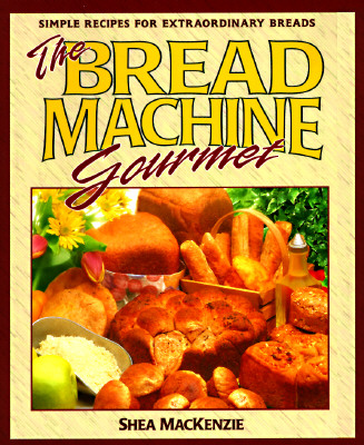 The Bread Machine Gourmet: Simple Recipes for Extraordinary Breads - MacKenzie, Shea