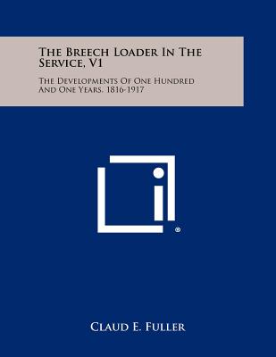 The Breech Loader In The Service, V1: The Developments Of One Hundred And One Years, 1816-1917 - Fuller, Claud E