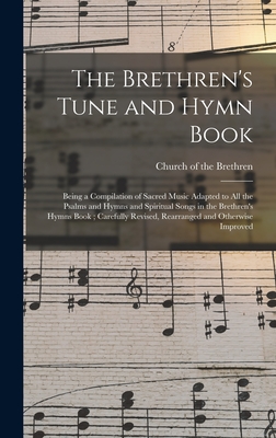 The Brethren's Tune and Hymn Book: Being a Compilation of Sacred Music Adapted to All the Psalms and Hymns and Spiritual Songs in the Brethren's Hymns Book; Carefully Revised, Rearranged and Otherwise Improved - Church of the Brethren (Creator)