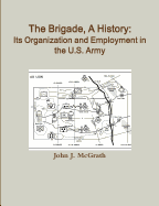 The Brigade, A History: Its Organization And Employment In The U.S. Army