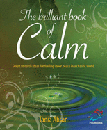 The Brilliant Book of Calm: Down to Earth Ideas for Finding Inner Peace in a Chaotic World - Ahsan, Tania