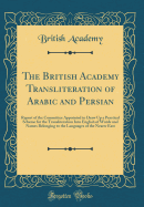 The British Academy Transliteration of Arabic and Persian: Report of the Committee Appointed to Draw Up a Practical Scheme for the Transliteration Into English of Words and Names Belonging to the Languages of the Nearer East (Classic Reprint)