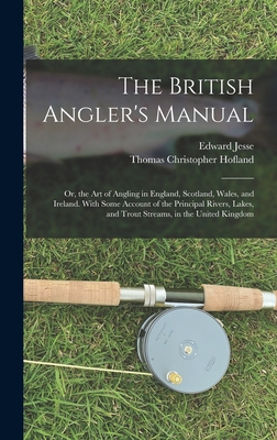 The British Angler's Manual: Or, the Art of Angling in England, Scotland, Wales, and Ireland. With Some Account of the Principal Rivers, Lakes, and Trout Streams, in the United Kingdom - Jesse, Edward, and Hofland, Thomas Christopher