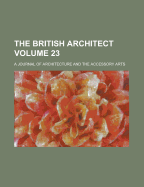 The British Architect; A Journal of Architecture and the Accessory Arts Volume 23
