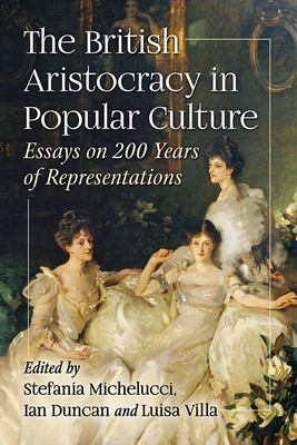 The British Aristocracy in Popular Culture: Essays on 200 Years of Representations - Michelucci, Stefania (Editor), and Duncan, Ian (Editor), and Villa, Luisa (Editor)