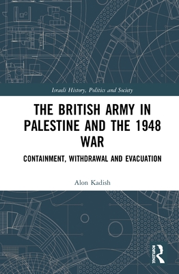 The British Army in Palestine and the 1948 War: Containment, Withdrawal and Evacuation - Kadish, Alon