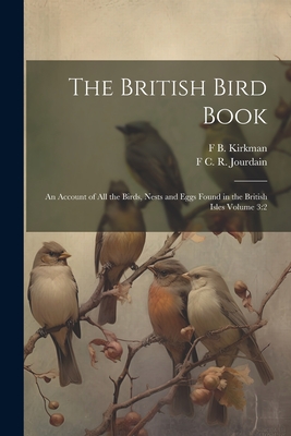 The British Bird Book: An Account of all the Birds, Nests and Eggs Found in the British Isles Volume 3:2 - Kirkman, F B 1869-1945, and Jourdain, F C R 1865-1940