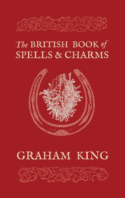 The British Book of Spells and Charms: A Compilation of Traditional Folk Magic - King, Graham