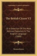 The British Cicero V2: Or a Selection of the Most Admired Speeches in the English Language (1808)