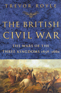 The British Civil War: The Wars of the Three Kingdoms 1638-1660 - Royle, Trevor