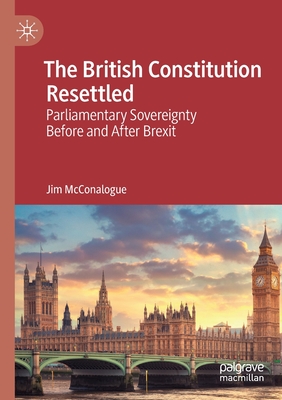 The British Constitution Resettled: Parliamentary Sovereignty Before and After Brexit - McConalogue, Jim