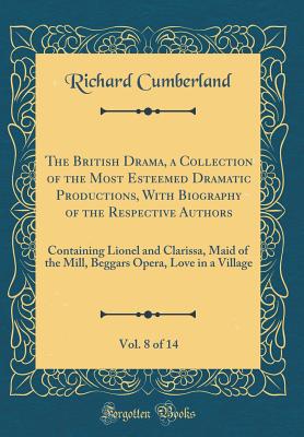 The British Drama, a Collection of the Most Esteemed Dramatic Productions, with Biography of the Respective Authors, Vol. 8 of 14: Containing Lionel and Clarissa, Maid of the Mill, Beggars Opera, Love in a Village (Classic Reprint) - Cumberland, Richard