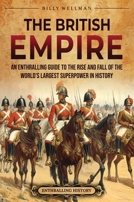 The British Empire: An Enthralling Guide to the Rise and Fall of the World's Largest Superpower in History - Wellman, Billy