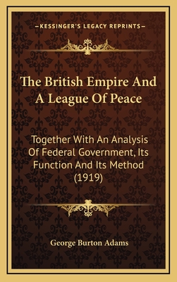 The British Empire And A League Of Peace: Together With An Analysis Of Federal Government, Its Function And Its Method (1919) - Adams, George Burton