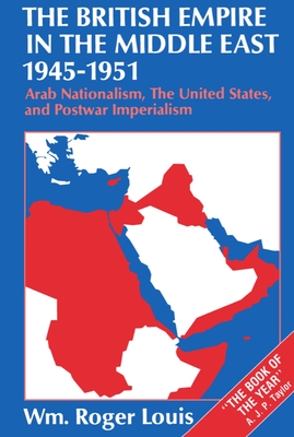 The British Empire in the Middle East, 1945-1951: Arab Nationalism, the United States, and Postwar Imperialism - Louis, Wm Roger