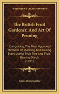 The British Fruit Gardener, and Art of Pruning: Comprising, the Most Approved Methods of Planting and Raising Every Useful Fruit Tree and Fruit-Bearing Shrub (1781)