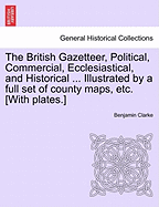 The British Gazetteer, Political, Commercial, Ecclesiastical, and Historical ... Illustrated by a full set of county maps, etc. [With plates.]