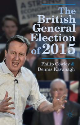 The British General Election of 2015 - Cowley, Philip, and Kavanagh, Dennis