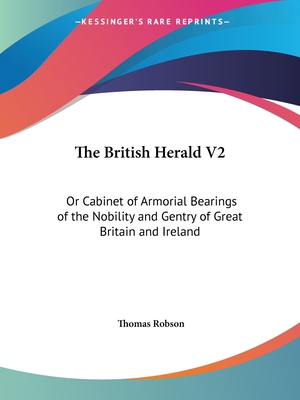 The British Herald V2: Or Cabinet of Armorial Bearings of the Nobility and Gentry of Great Britain and Ireland: From the Earliest to the Pres - Robson, Thomas (Editor)