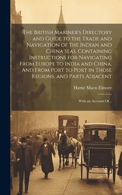 The British Mariner's Directory and Guide to the Trade and Navigation of the Indian and China Seas. Containing Instructions for Navigating From Europe to India and China. And From Port to Port in Those Regions, and Parts Adjacent: With an Account Of... - Elmore, Hattie Maen