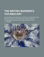The British Mariner's Vocabulary: Or Universal Dictionary of Technical Terms and Sea Phrases Used in the Construction, Equipment, Management and Military Operations of a Ship