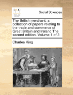 The British Merchant: A Collection of Papers Relating to the Trade and Commerce of Great Britain and Ireland the Second Edition. Volume 1 of