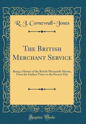 The British Merchant Service: Being a History of the British Mercantile Marine, from the Earliest Times to the Present Day (Classic Reprint) - Cornewall-Jones, R J