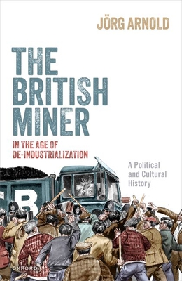 The British Miner in the Age of De-Industrialization: A Political and Cultural History - Arnold, Jrg