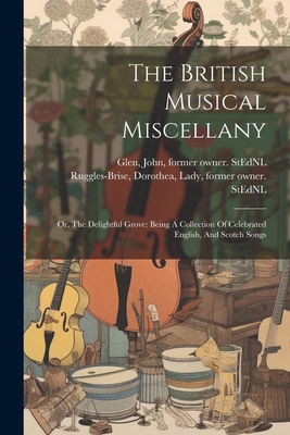 The British Musical Miscellany: Or, The Delightful Grove: Being A Collection Of Celebrated English, And Scotch Songs - Ruggles-Brise, Dorothea Lady (Creator), and Glen, John 1833-1904 Former Owner S (Creator)