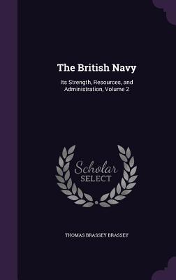 The British Navy: Its Strength, Resources, and Administration, Volume 2 - Brassey, Thomas Brassey, Earl