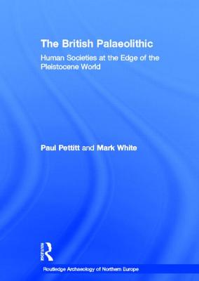 The British Palaeolithic: Human Societies at the Edge of the Pleistocene World - Pettitt, Paul, and White, Mark